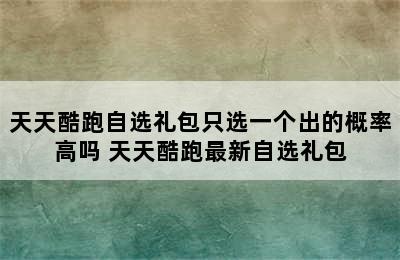 天天酷跑自选礼包只选一个出的概率高吗 天天酷跑最新自选礼包